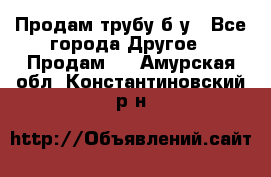 Продам трубу б/у - Все города Другое » Продам   . Амурская обл.,Константиновский р-н